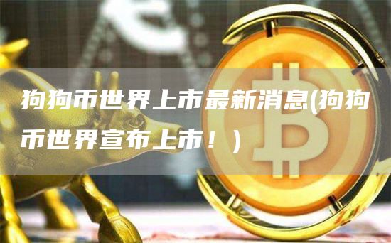 狗狗币世界上市最新消息 - 狗狗币世界宣布上市！